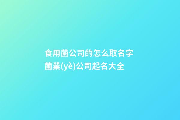 食用菌公司的怎么取名字 菌業(yè)公司起名大全-第1張-公司起名-玄機(jī)派